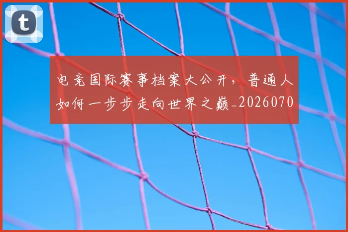 电竞国际赛事档案大公开，普通人如何一步步走向世界之巅_20260708193027